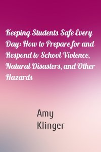 Keeping Students Safe Every Day: How to Prepare for and Respond to School Violence, Natural Disasters, and Other Hazards