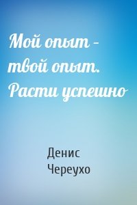 Мой опыт – твой опыт. Расти успешно