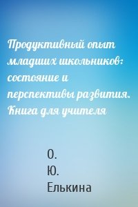 Продуктивный опыт младших школьников: состояние и перспективы развития. Книга для учителя