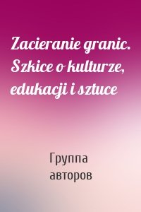 Zacieranie granic. Szkice o kulturze, edukacji i sztuce