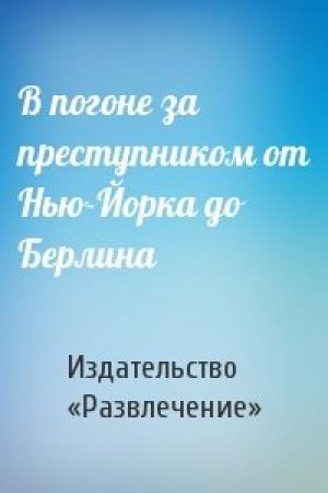 Обложка книги «В погоне за преступником от Нью-Йорка до Берлина» — Издательство «Развлечение»