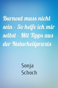 Burnout muss nicht sein - So helfe ich mir selbst - Mit Tipps aus der Naturheilpraxis