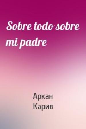Обложка книги «Sobre todo sobre mi padre» — Аркан Карив