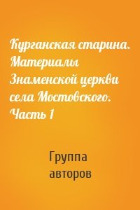 Курганская старина. Материалы Знаменской церкви села Мостовского. Часть 1