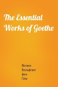 The Essential Works of Goethe