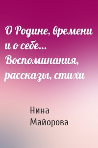 О Родине, времени и о себе… Воспоминания, рассказы, стихи