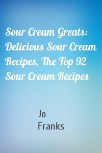 Sour Cream Greats: Delicious Sour Cream Recipes, The Top 92 Sour Cream Recipes