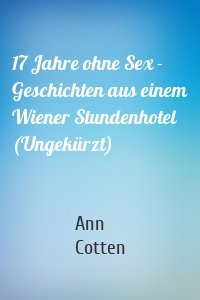 17 Jahre ohne Sex - Geschichten aus einem Wiener Stundenhotel (Ungekürzt)