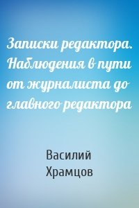 Записки редактора. Наблюдения в пути от журналиста до главного редактора