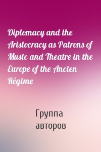 Diplomacy and the Aristocracy as Patrons of Music and Theatre in the Europe of the Ancien Régime