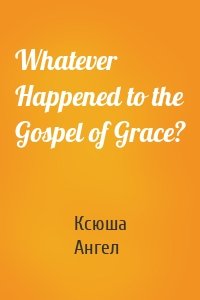 Whatever Happened to the Gospel of Grace?