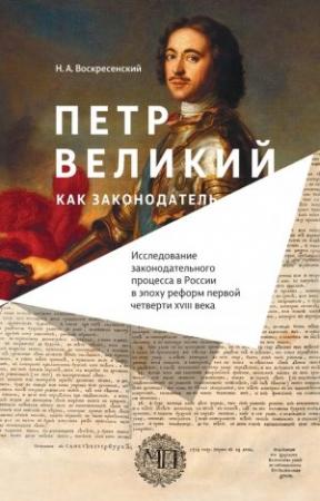 Обложка книги «Петр Великий как законодатель. Исследование законодательного процесса в России в эпоху реформ первой четверти XVIII века» — Николай Алексеевич Воскресенский