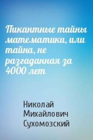 Обложка книги «Пикантные тайны математики, или тайна, не разгаданная за 4000 лет» — Николай Михайлович Сухомозский