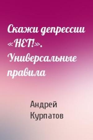 Обложка книги «Скажи депрессии «НЕТ!». Универсальные правила» — Андрей Владимирович Курпатов