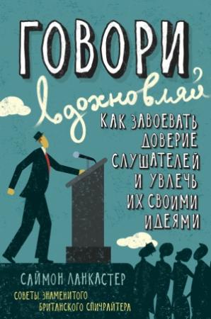 Обложка книги «Говори, вдохновляй: Как завоевать доверие слушателей и увлечь их своими идеями» — Саймон Ланкастер