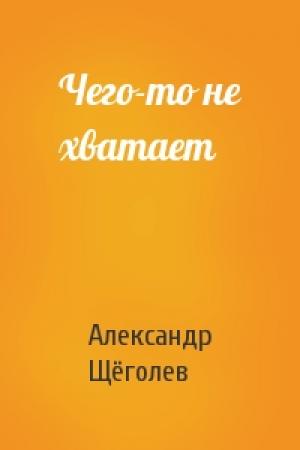 Обложка книги «Чего-то не хватает» — Александр Щёголев