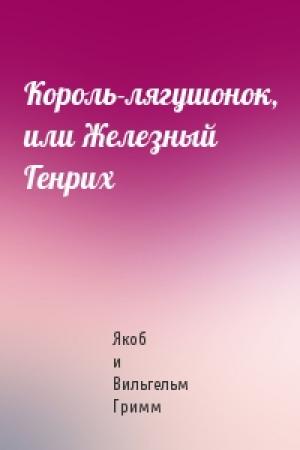Обложка книги «Король-лягушонок, или Железный Генрих» — Якоб и Вильгельм Гримм