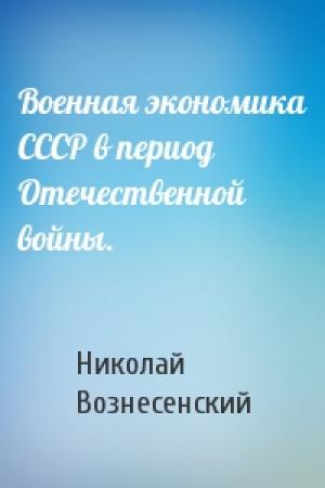 Обложка книги «Военная экономика СССР в период Отечественной войны.» — Николай Вознесенский