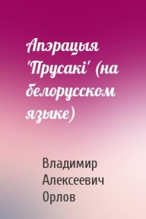 Обложка книги «Апэрацыя 'Прусакi' (на белорусском языке)» — Владимир Алексеевич Орлов