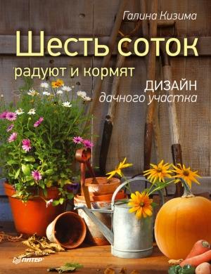Обложка книги «Шесть соток радуют и кормят. Дизайн дачного участка» — Галина Кизима