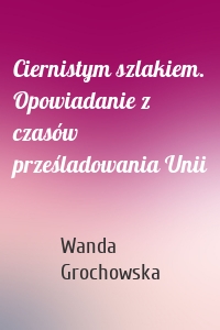 Ciernistym szlakiem. Opowiadanie z czasów prześladowania Unii