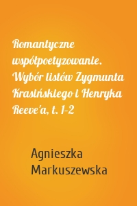 Romantyczne współpoetyzowanie. Wybór listów Zygmunta Krasińskiego i Henryka Reeve'a, t. 1–2