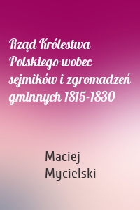 Rząd Królestwa Polskiego wobec sejmików i zgromadzeń gminnych 1815-1830