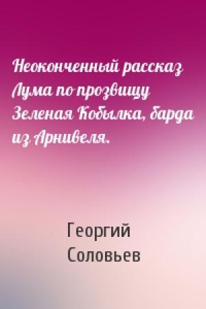 Обложка книги «Неоконченный рассказ Лума по прозвищу Зеленая Кобылка, барда из Арнивеля.» — Георгий Соловьев