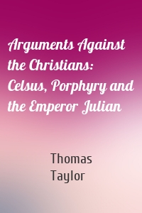 Arguments Against the Christians: Celsus, Porphyry and the Emperor Julian