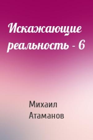 Обложка книги «Искажающие реальность - 6» — Михаил Атаманов