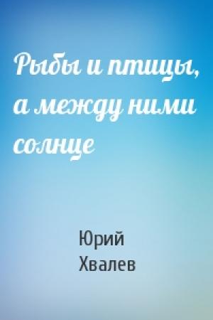 Обложка книги «Рыбы и птицы, а между ними солнце» — Юрий Хвалев