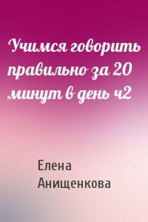 Обложка книги «Учимся говорить правильно за 20 минут в день ч2» — Елена Анищенкова