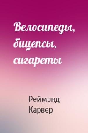 Обложка книги «Велосипеды, бицепсы, сигареты» — Реймонд Карвер