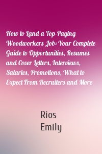 How to Land a Top-Paying Woodworkers Job: Your Complete Guide to Opportunities, Resumes and Cover Letters, Interviews, Salaries, Promotions, What to Expect From Recruiters and More