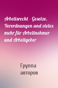 Arbeitsrecht - Gesetze, Verordnungen und vieles mehr für Arbeitnehmer und Arbeitgeber