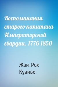 Воспоминания старого капитана Императорской гвардии. 1776-1850