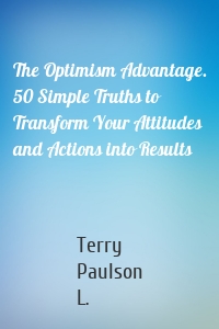 The Optimism Advantage. 50 Simple Truths to Transform Your Attitudes and Actions into Results