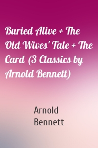 Buried Alive + The Old Wives' Tale + The Card (3 Classics by Arnold Bennett)