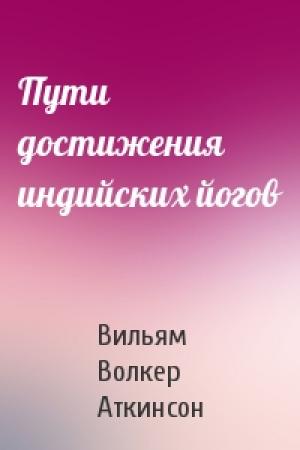 Обложка книги «Пути достижения индийских йогов» — Вильям Волкер Аткинсон