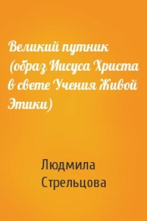 Обложка книги «Великий путник (образ Иисуса Христа в свете Учения Живой Этики)» — Людмила Стрельцова