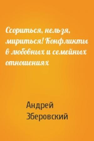 Обложка книги «Ссориться, нельзя, мириться! Конфликты в любовных и семейных отношениях» — Андрей Зберовский