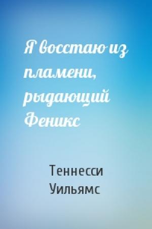 Обложка книги «Я восстаю из пламени, рыдающий Феникс» — Теннесси Уильямс