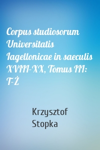 Corpus studiosorum Universitatis Iagellonicae in saeculis XVIII-XX, Tomus III: T-Ż
