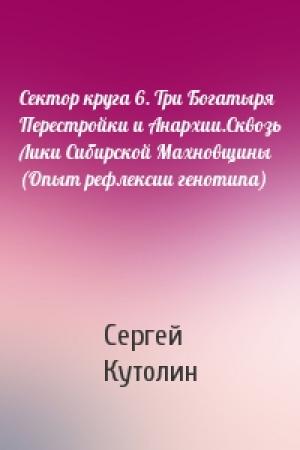 Обложка книги «Сектор круга 6. Три Богатыря Перестройки и Анархии.Сквозь Лики Сибирской Махновщины (Опыт рефлексии генотипа)» — Сергей Кутолин