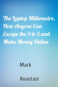 The Laptop Millionaire. How Anyone Can Escape the 9 to 5 and Make Money Online