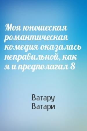 Обложка книги «Моя юношеская романтическая комедия оказалась неправильной, как я и предполагал 8» — Ватару Ватари
