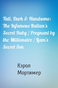 Tall, Dark & Handsome: The Infamous Italian's Secret Baby / Pregnant by the Millionaire / Liam's Secret Son