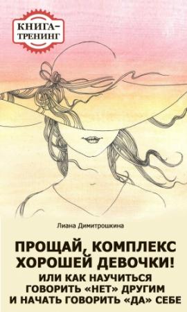 Обложка книги «Прощай, комплекс Хорошей девочки! Или как научиться говорить «нет» другим и начать говорить «да» себе. Книга-тренинг» — Лиана Димитрошкина