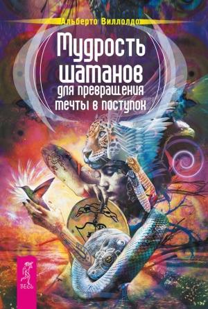 Обложка книги «Мудрость шаманов для превращения мечты в поступок» — Альберто Виллолдо
