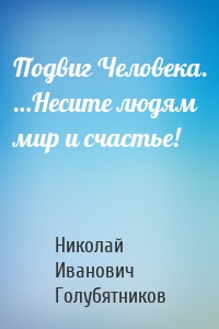 Подвиг Человека. …Несите людям мир и счастье!